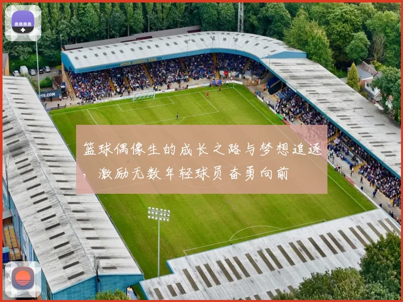 篮球偶像生的成长之路与梦想追逐，激励无数年轻球员奋勇向前