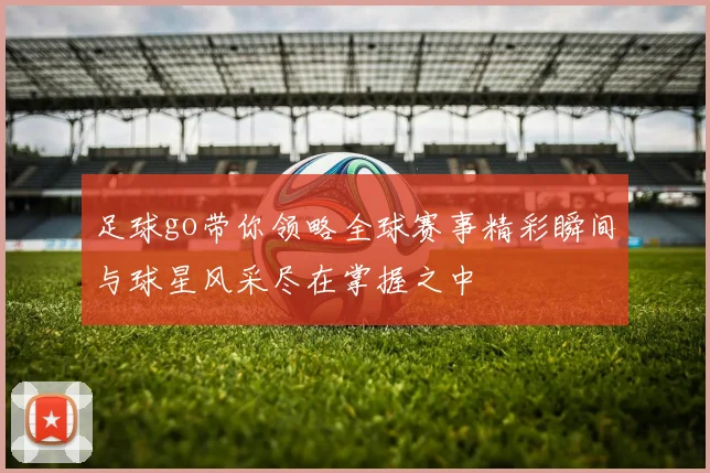 足球go带你领略全球赛事精彩瞬间与球星风采尽在掌握之中
