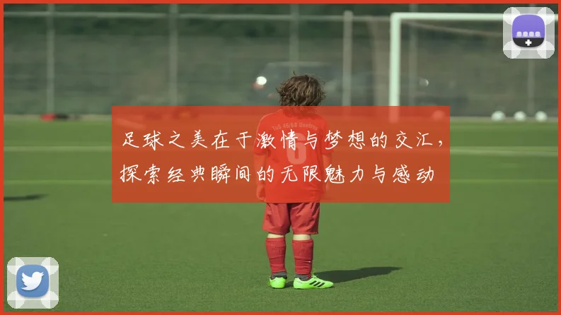 足球之美在于激情与梦想的交汇，探索经典瞬间的无限魅力与感动
