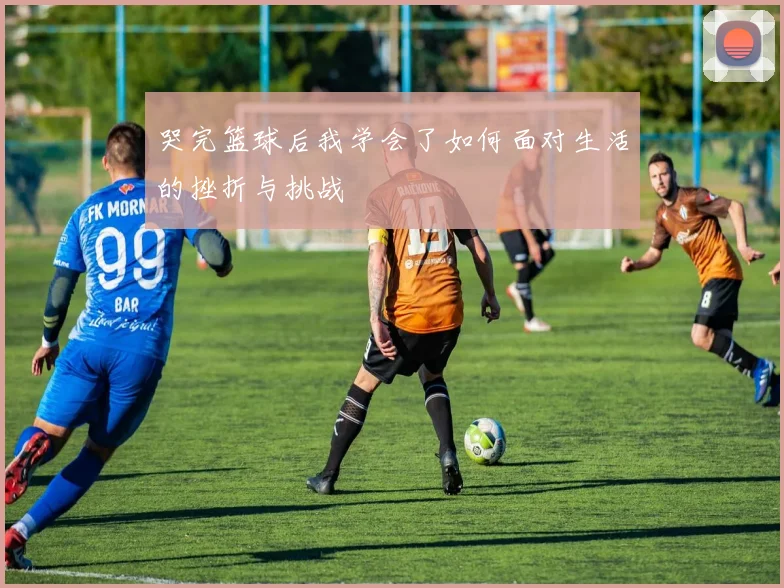 哭完篮球后我学会了如何面对生活的挫折与挑战