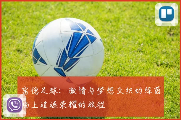 富德足球：激情与梦想交织的绿茵场上追逐荣耀的旅程