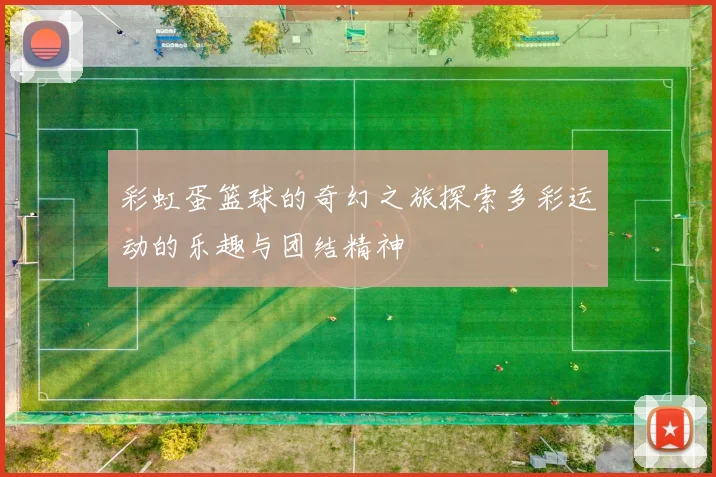 彩虹蛋篮球的奇幻之旅探索多彩运动的乐趣与团结精神