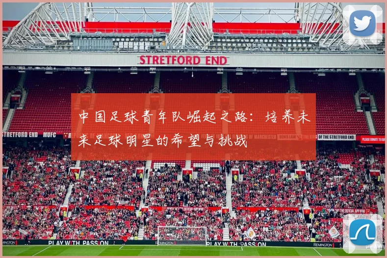 中国足球青年队崛起之路：培养未来足球明星的希望与挑战