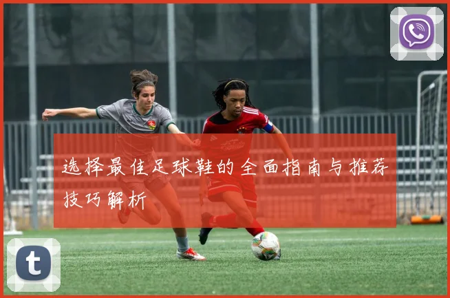 选择最佳足球鞋的全面指南与推荐技巧解析