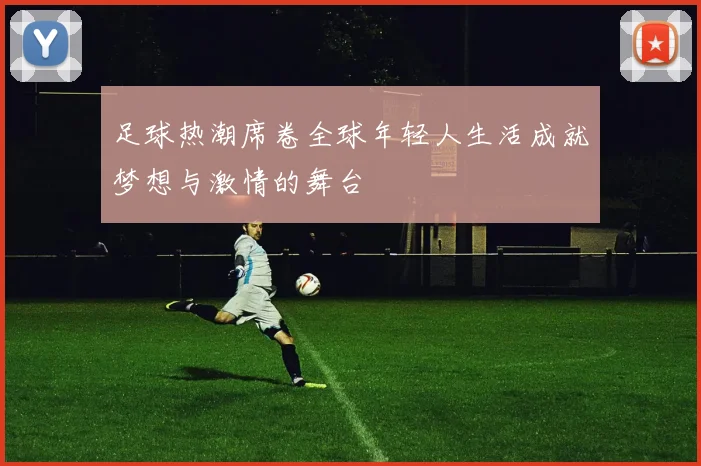 足球热潮席卷全球年轻人生活成就梦想与激情的舞台