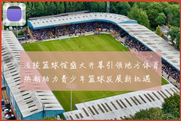 涪陵篮球馆盛大开幕引领地方体育热潮助力青少年篮球发展新机遇