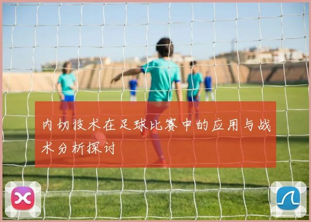 内切技术在足球比赛中的应用与战术分析探讨