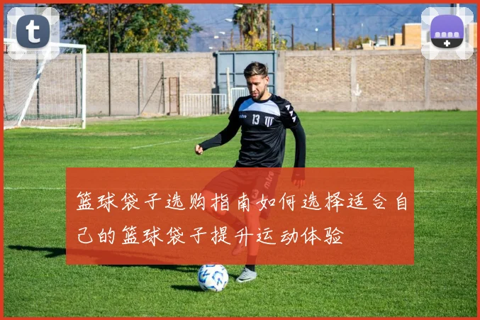 篮球袋子选购指南如何选择适合自己的篮球袋子提升运动体验