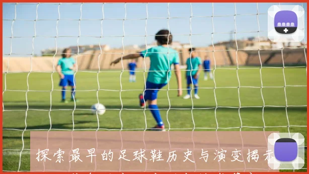 探索最早的足球鞋历史与演变揭示运动装备的文化变迁与技术革新