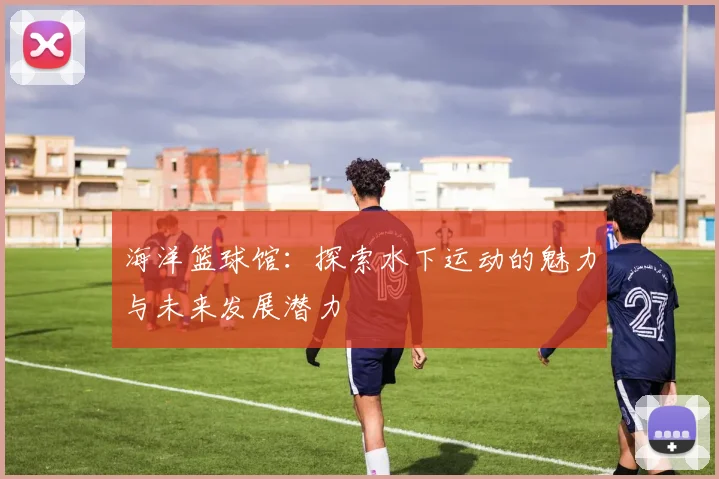 海洋篮球馆：探索水下运动的魅力与未来发展潜力
