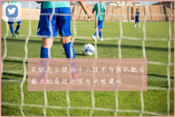 足球怎么提升个人技术与团队配合能力的有效方法与训练建议