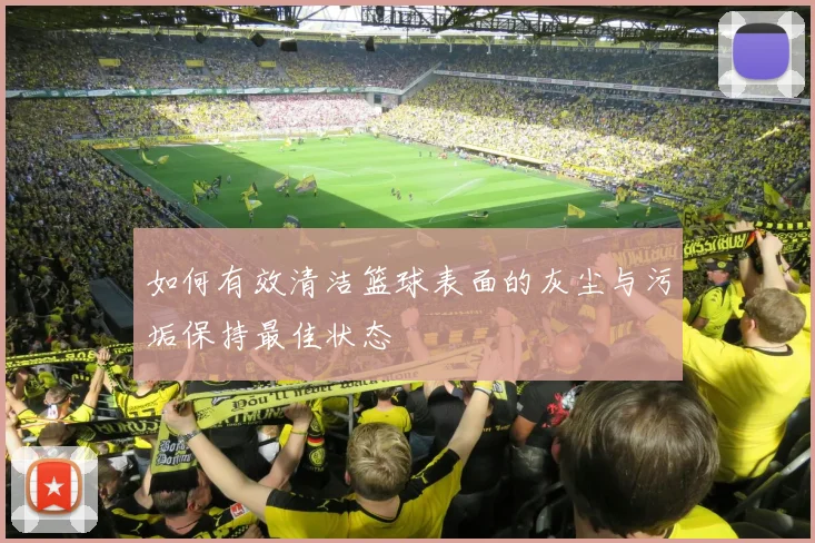 如何有效清洁篮球表面的灰尘与污垢保持最佳状态