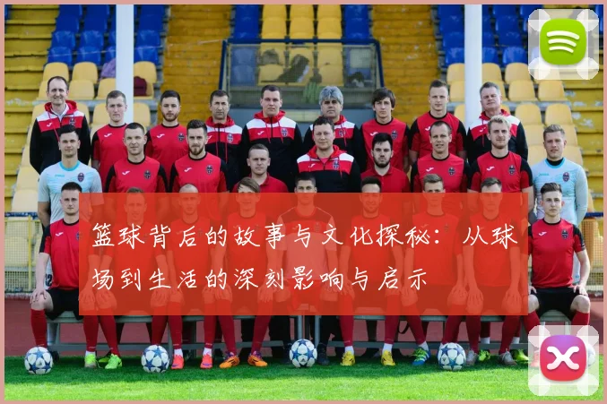 篮球背后的故事与文化探秘：从球场到生活的深刻影响与启示