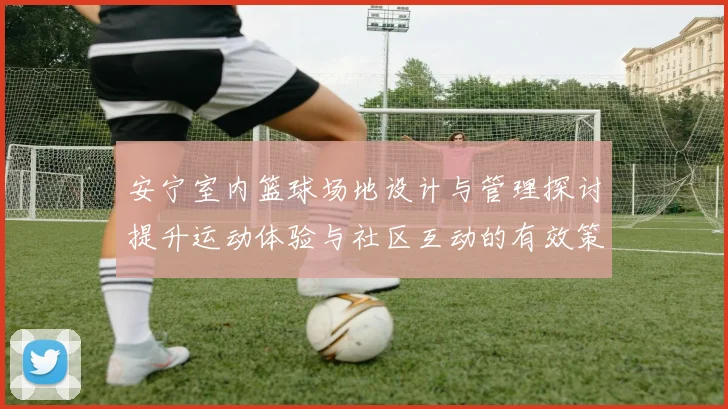 安宁室内篮球场地设计与管理探讨提升运动体验与社区互动的有效策略