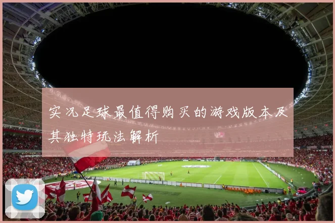 实况足球最值得购买的游戏版本及其独特玩法解析